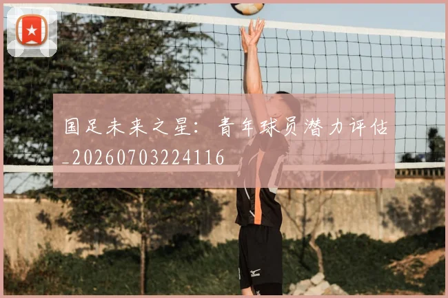 国足未来之星:青年球员潜力评估_20260703224116