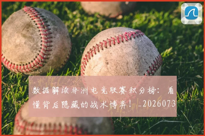 数据解读非洲电竞联赛积分榜：看懂背后隐藏的战术博弈！_20260731165846