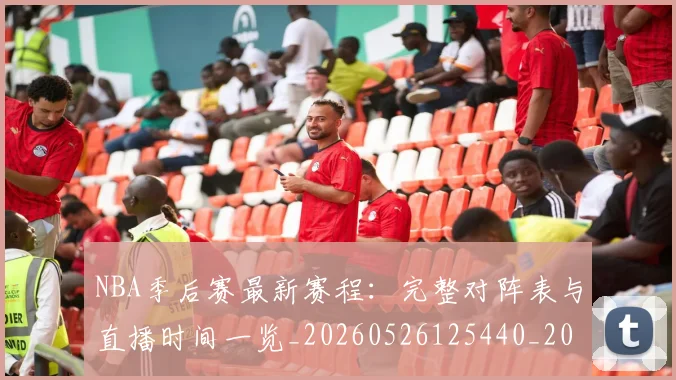 NBA季后赛最新赛程:完整对阵表与直播时间一览_20260526125440_20260702194642