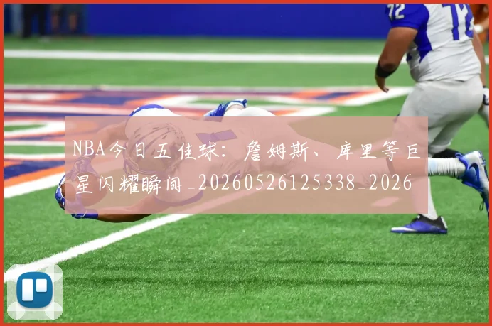 NBA今日五佳球:詹姆斯、库里等巨星闪耀瞬间_20260526125338_20260701215253