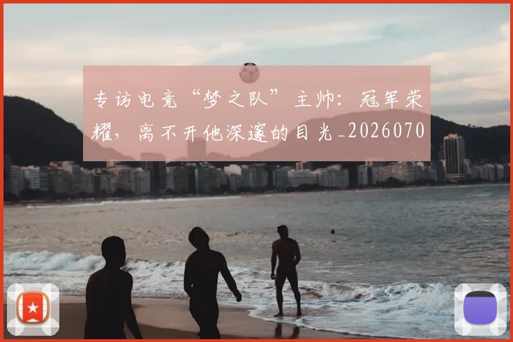 专访电竞“梦之队”主帅：冠军荣耀，离不开他深邃的目光_20260702173706