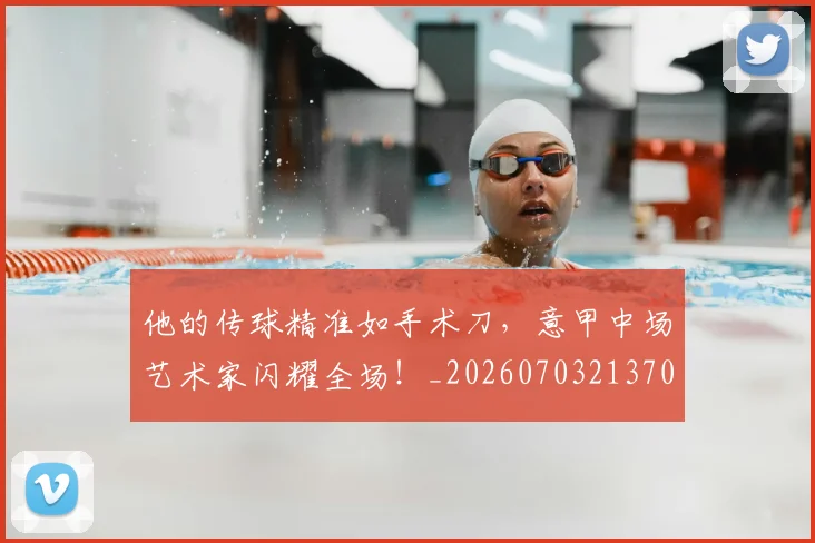 他的传球精准如手术刀，意甲中场艺术家闪耀全场！_20260703213701