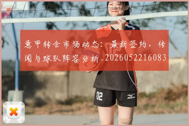 意甲转会市场动态:最新签约、传闻与球队阵容分析_20260522160834_20260707143633_20260723180855