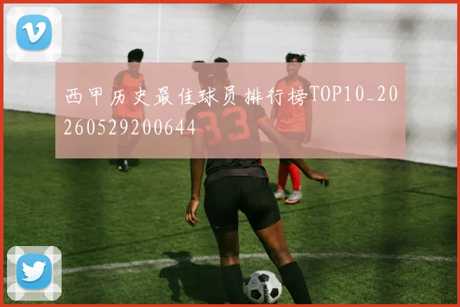 西甲历史最佳球员排行榜TOP10_20260529200644
