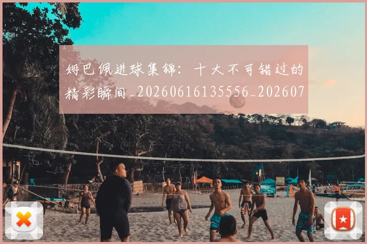 姆巴佩进球集锦：十大不可错过的精彩瞬间_20260616135556_20260703232341_20260720191005