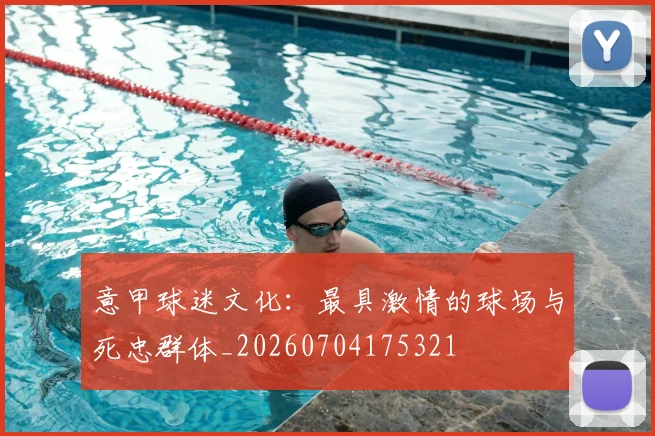 意甲球迷文化：最具激情的球场与死忠群体_20260704175321