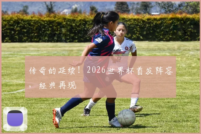 传奇的延续！2026世界杯首发阵容，经典再现