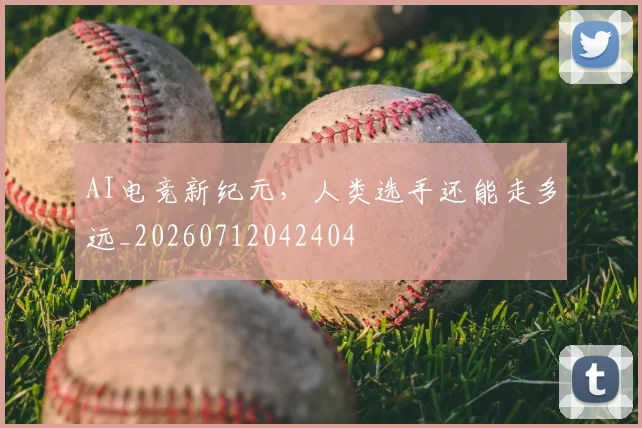 AI电竞新纪元,人类选手还能走多远_20260712042404