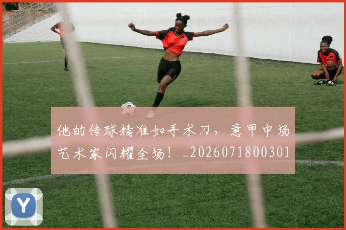 他的传球精准如手术刀，意甲中场艺术家闪耀全场！_20260718003012