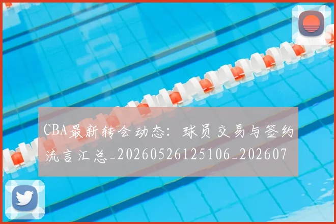 CBA最新转会动态：球员交易与签约流言汇总_20260526125106_20260701211430