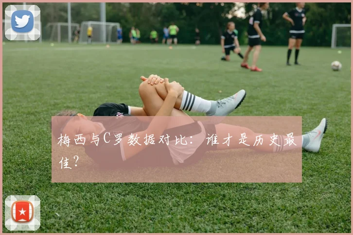 梅西与C罗数据对比:谁才是历史最佳?